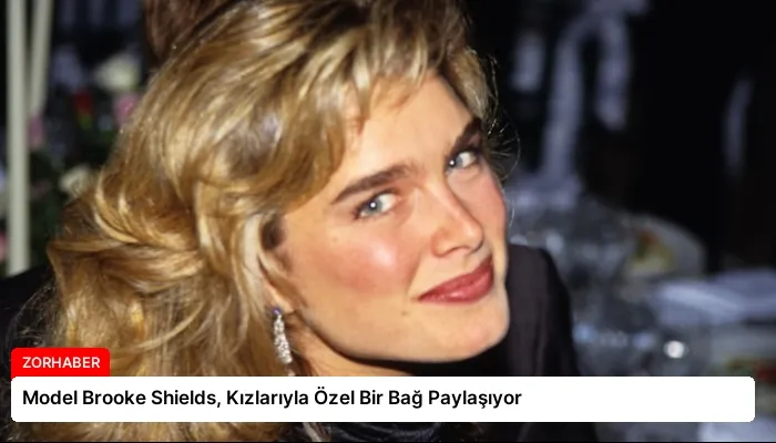 Model Brooke Shields, Kızlarıyla Özel Bir Bağ Paylaşıyor