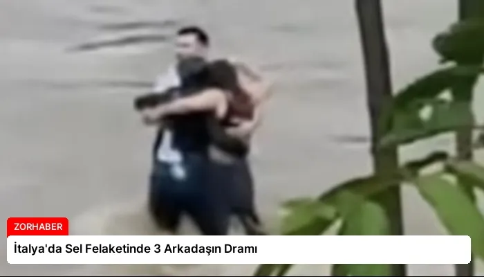 İtalya’da Sel Felaketinde 3 Arkadaşın Dramı