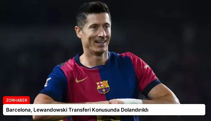 Barcelona, Lewandowski Transferi Konusunda Dolandırıldı