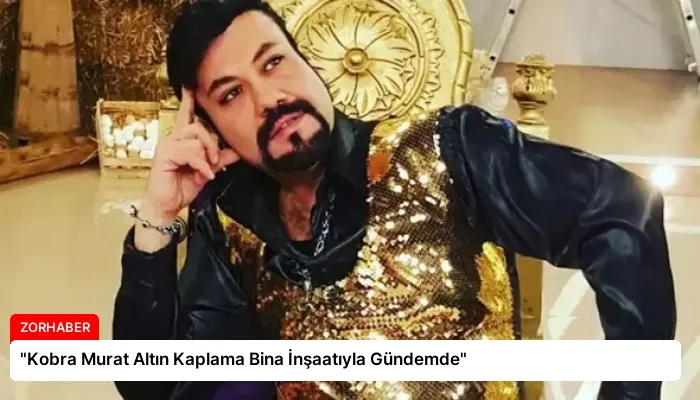 “Kobra Murat Altın Kaplama Bina İnşaatıyla Gündemde”