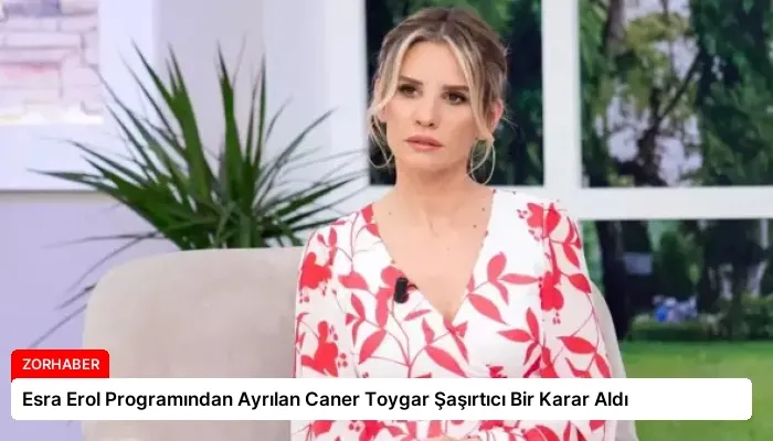 Esra Erol Programından Ayrılan Caner Toygar Şaşırtıcı Bir Karar Aldı