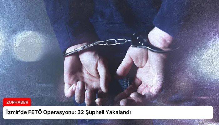 İzmir’de FETÖ Operasyonu: 32 Şüpheli Yakalandı
