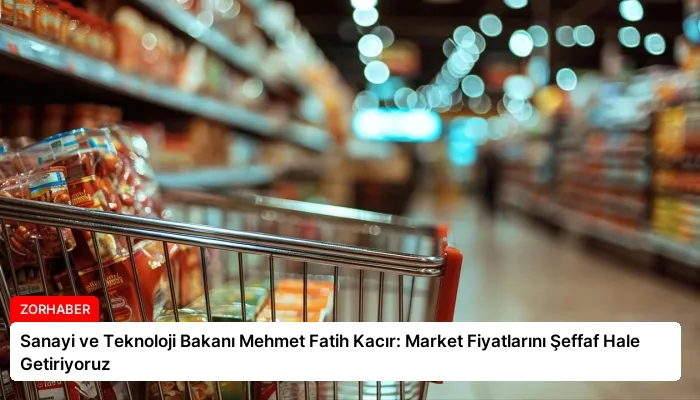 Sanayi ve Teknoloji Bakanı Mehmet Fatih Kacır: Market Fiyatlarını Şeffaf Hale Getiriyoruz