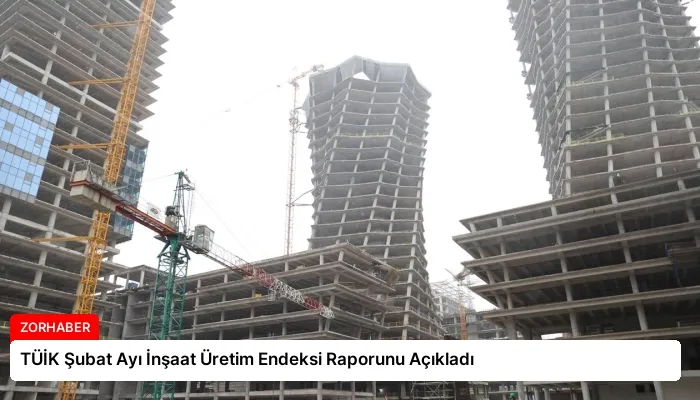 TÜİK Şubat Ayı İnşaat Üretim Endeksi Raporunu Açıkladı