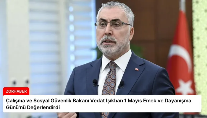 Çalışma ve Sosyal Güvenlik Bakanı Vedat Işıkhan 1 Mayıs Emek ve Dayanışma Günü’nü Değerlendirdi