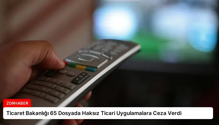 Ticaret Bakanlığı 65 Dosyada Haksız Ticari Uygulamalara Ceza Verdi