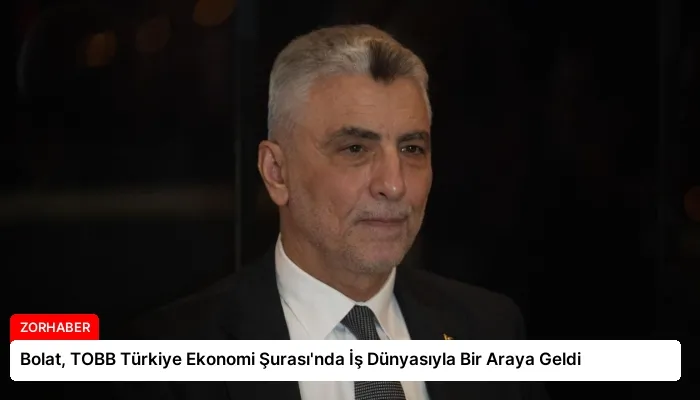 Bolat, TOBB Türkiye Ekonomi Şurası’nda İş Dünyasıyla Bir Araya Geldi