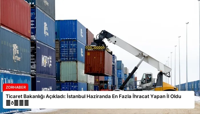 Ticaret Bakanlığı Açıkladı: İstanbul Haziranda En Fazla İhracat Yapan İl Oldu ⏬👇