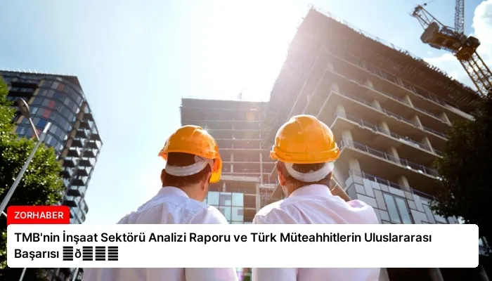 TMB’nin İnşaat Sektörü Analizi Raporu ve Türk Müteahhitlerin Uluslararası Başarısı ⏬👇