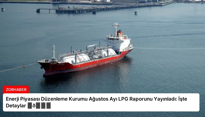Enerji Piyasası Düzenleme Kurumu Ağustos Ayı LPG Raporunu Yayınladı: İşte Detaylar ⏬👇