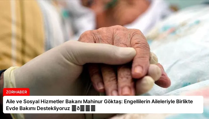 Aile ve Sosyal Hizmetler Bakanı Mahinur Göktaş: Engellilerin Aileleriyle Birlikte Evde Bakımı Destekliyoruz ⏬👇