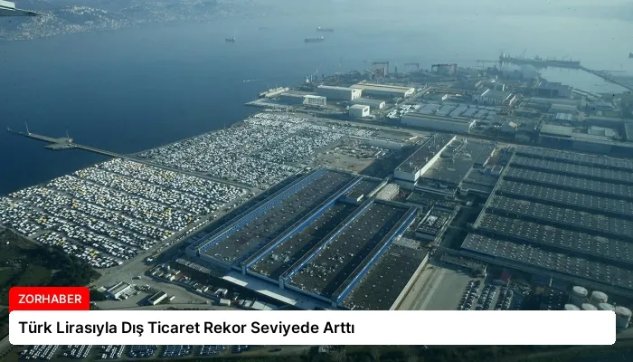 Türk Lirasıyla Dış Ticaret Rekor Seviyede Arttı