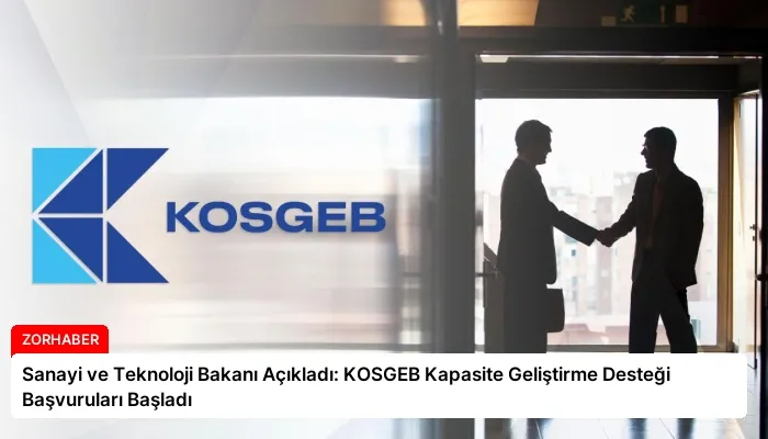 Sanayi ve Teknoloji Bakanı Açıkladı: KOSGEB Kapasite Geliştirme Desteği Başvuruları Başladı