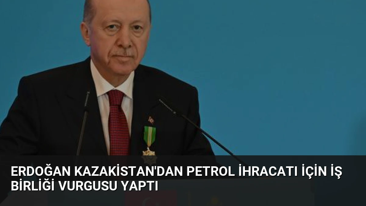 Erdoğan Kazakistan’dan Petrol İhracatı İçin İş Birliği Vurgusu Yaptı