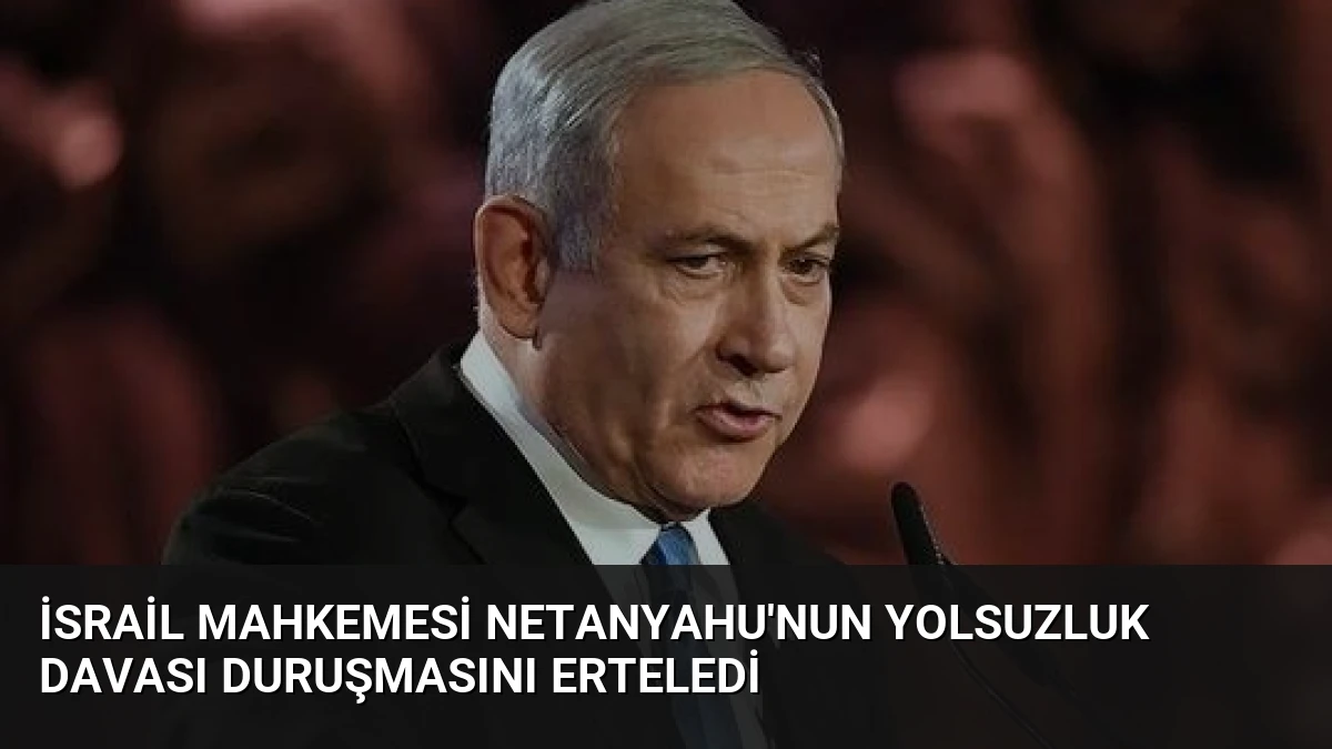 İsrail Mahkemesi Netanyahu’nun Yolsuzluk Davası Duruşmasını Erteledi