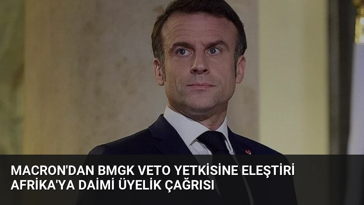 Macron’dan BMGK Veto Yetkisine Eleştiri Afrika’ya Daimi Üyelik Çağrısı