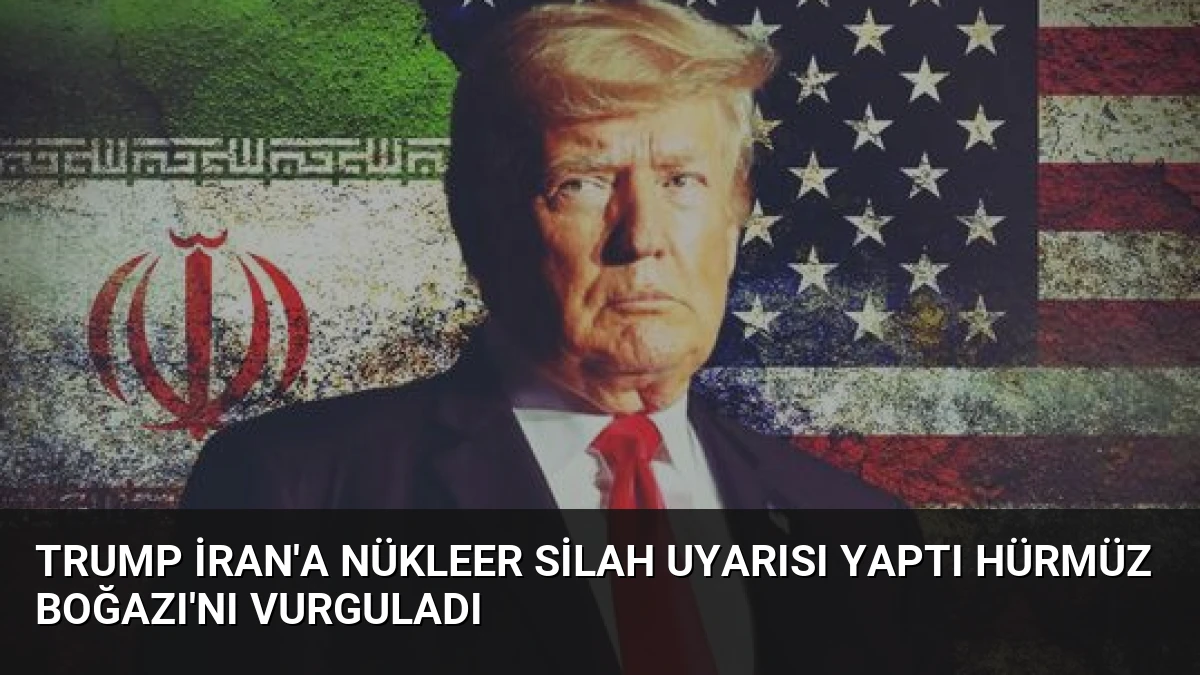 Trump İran’a Nükleer Silah Uyarısı Yaptı Hürmüz Boğazı’nı Vurguladı