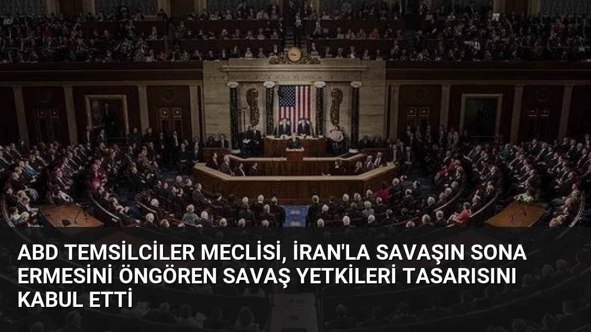 ABD Temsilciler Meclisi, İran’la savaşın sona ermesini öngören savaş yetkileri tasarısını kabul etti
