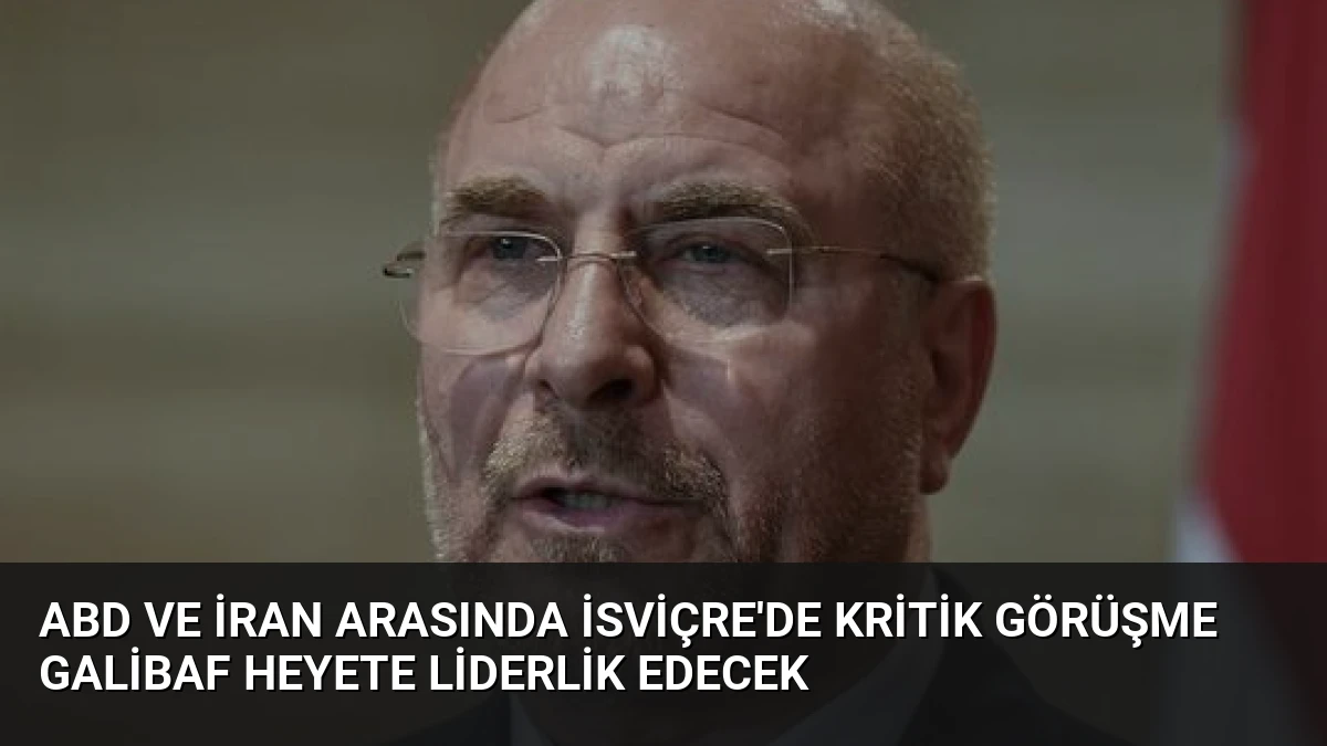 ABD ve İran Arasında İsviçre’de Kritik Görüşme Galibaf Heyete Liderlik Edecek