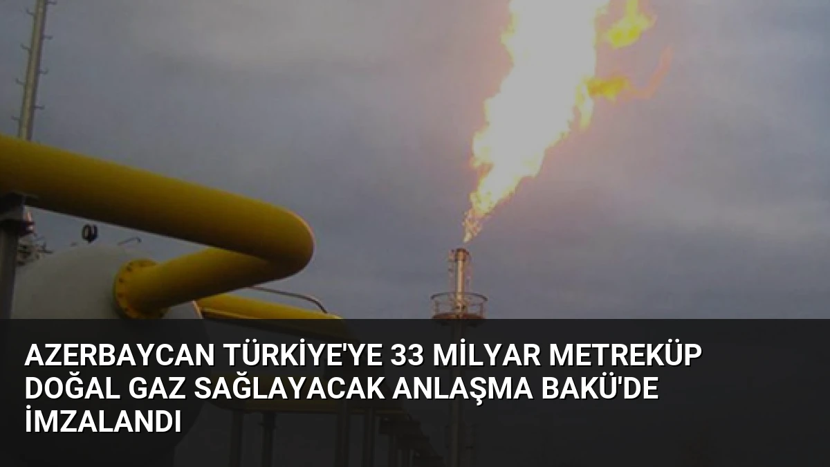 Azerbaycan Türkiye’ye 33 Milyar Metreküp Doğal Gaz Sağlayacak Anlaşma Bakü’de İmzalandı
