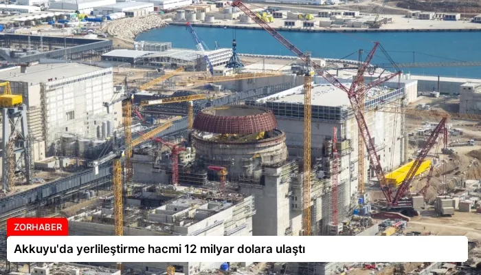 Akkuyu’da yerlileştirme hacmi 12 milyar dolara ulaştı