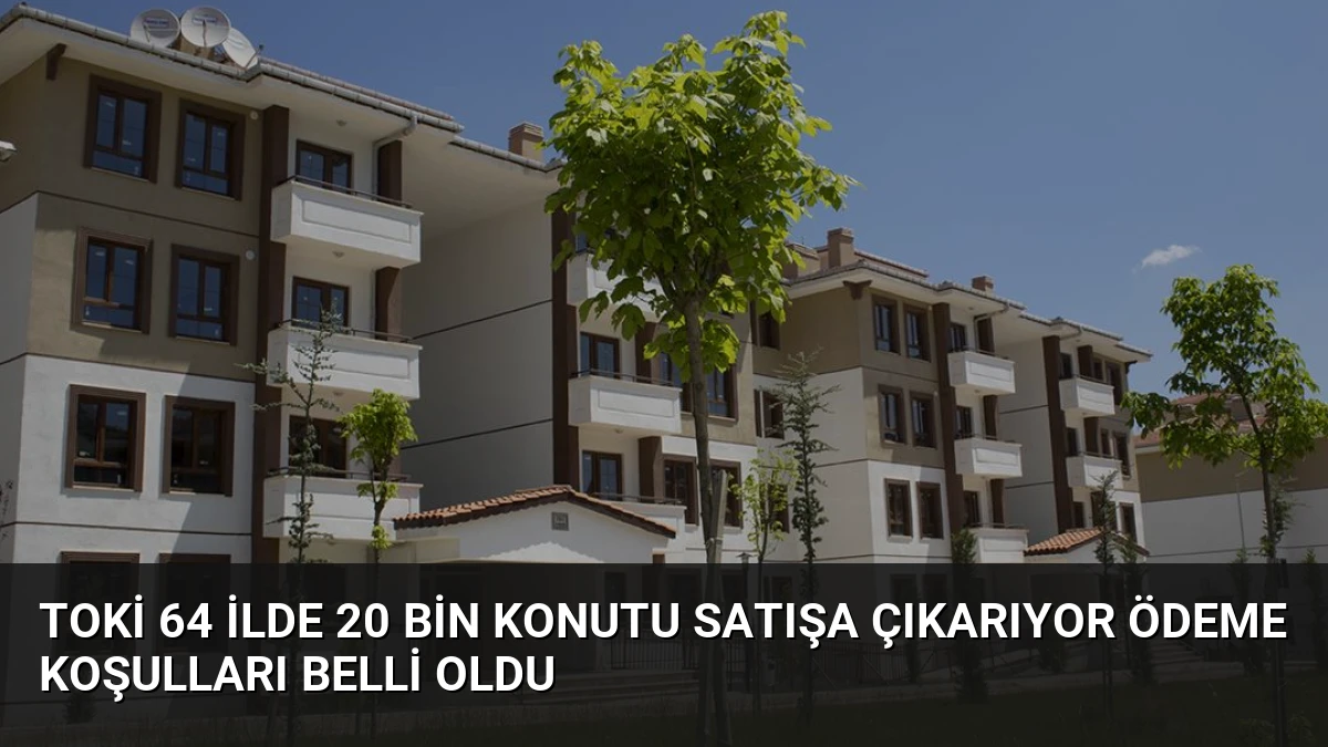 TOKİ 64 ilde 20 bin konutu satışa çıkarıyor ödeme koşulları belli oldu