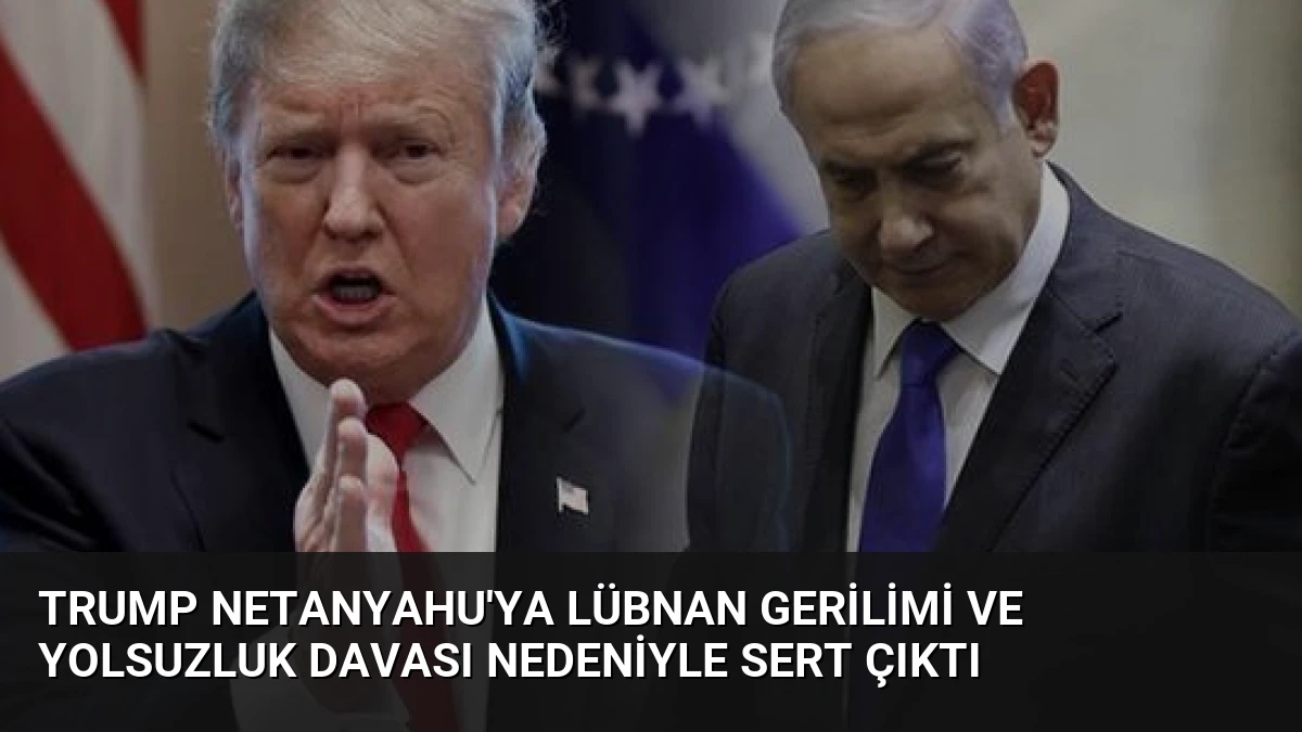 Trump Netanyahu’ya Lübnan gerilimi ve yolsuzluk davası nedeniyle sert çıktı