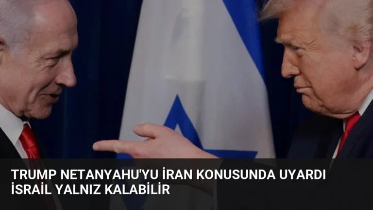 Trump Netanyahu’yu İran Konusunda Uyardı İsrail Yalnız Kalabilir