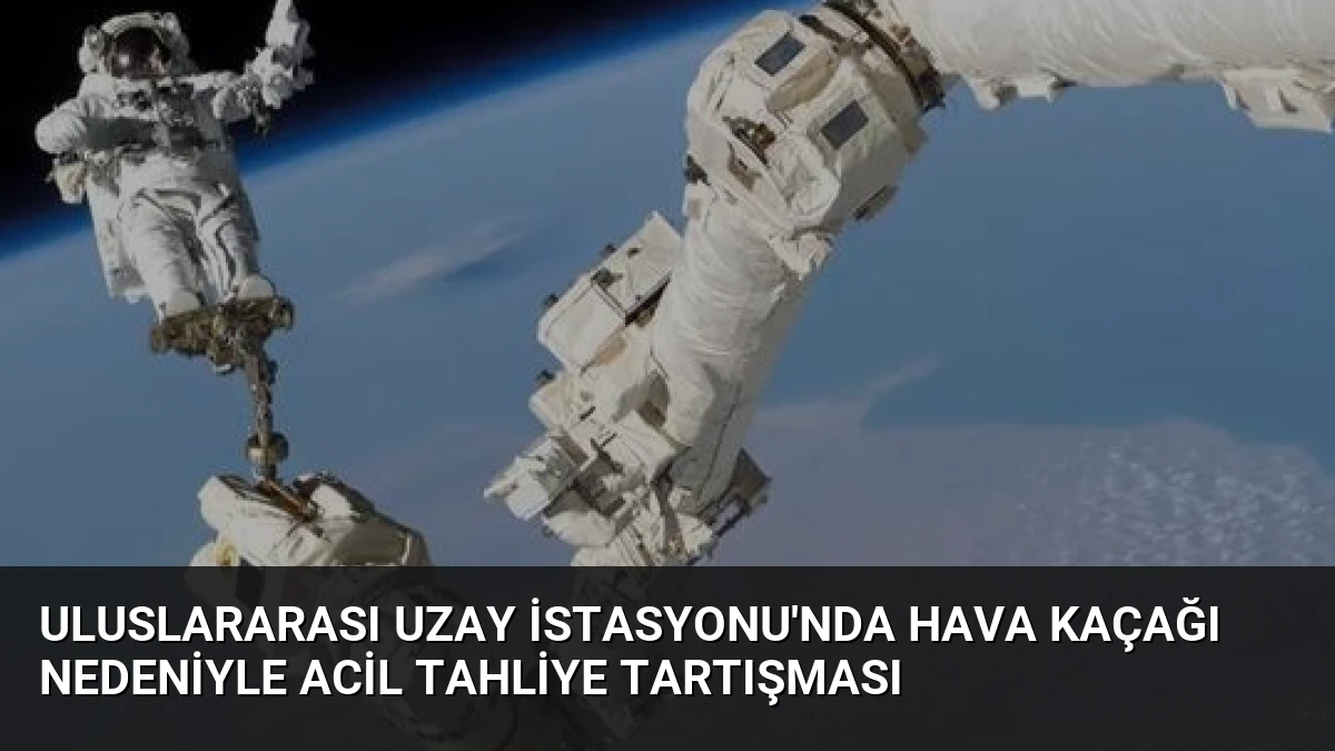 Uluslararası Uzay İstasyonu’nda Hava Kaçağı Nedeniyle Acil Tahliye Tartışması