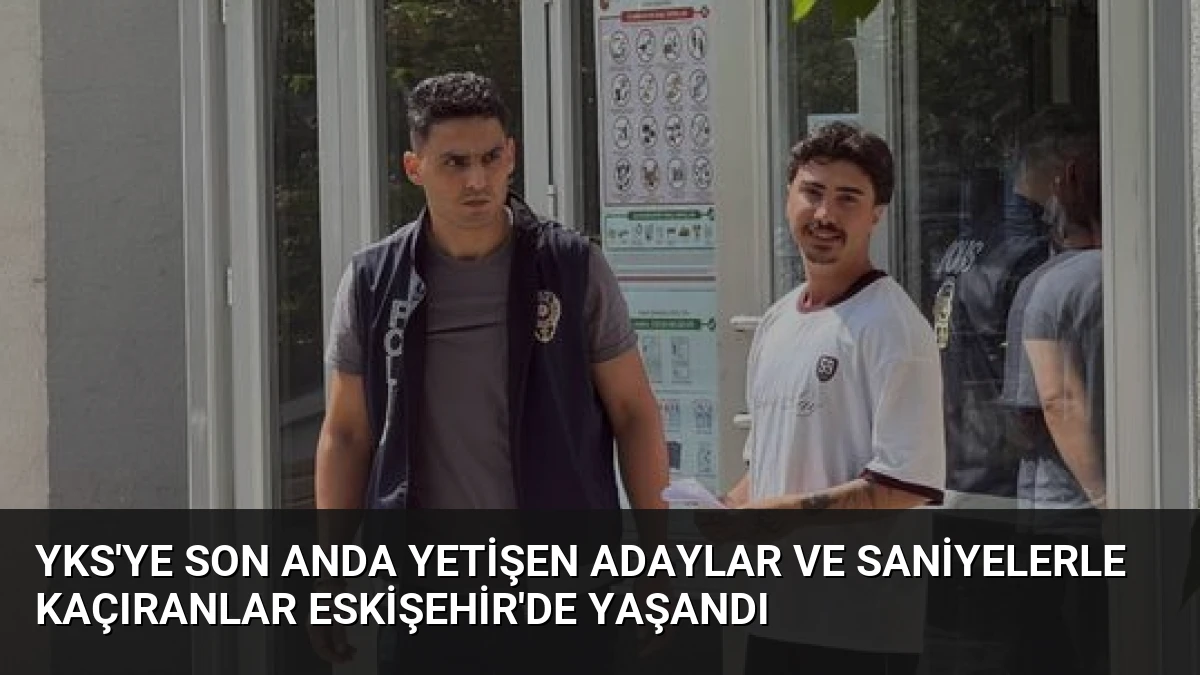 YKS’ye Son Anda Yetişen Adaylar ve Saniyelerle Kaçıranlar Eskişehir’de Yaşandı