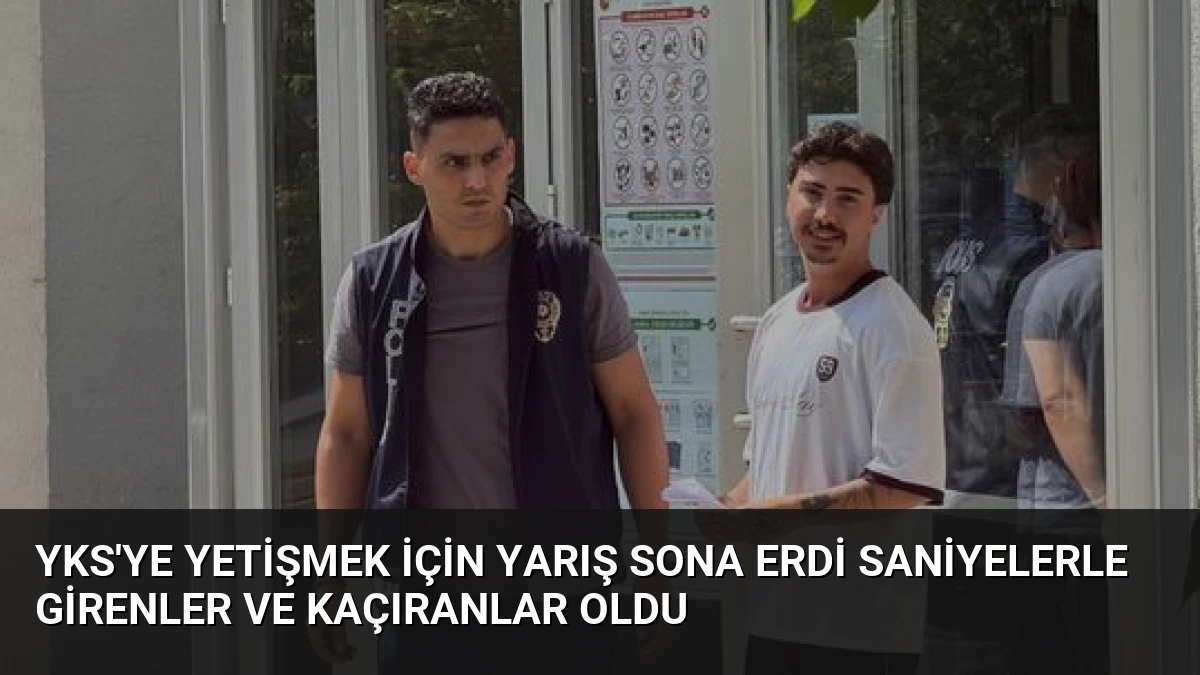 YKS’ye Yetişmek İçin Yarış Sona Erdi Saniyelerle Girenler ve Kaçıranlar Oldu