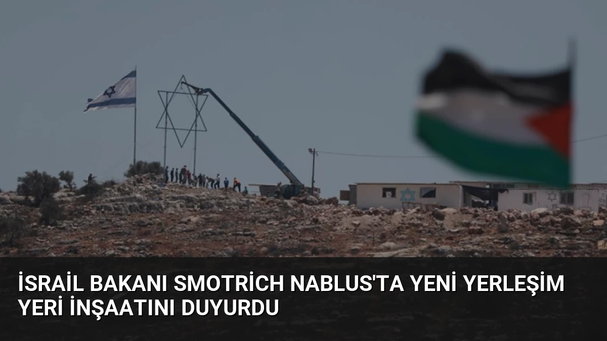 İsrail Bakanı Smotrich Nablus’ta Yeni Yerleşim Yeri İnşaatını Duyurdu
