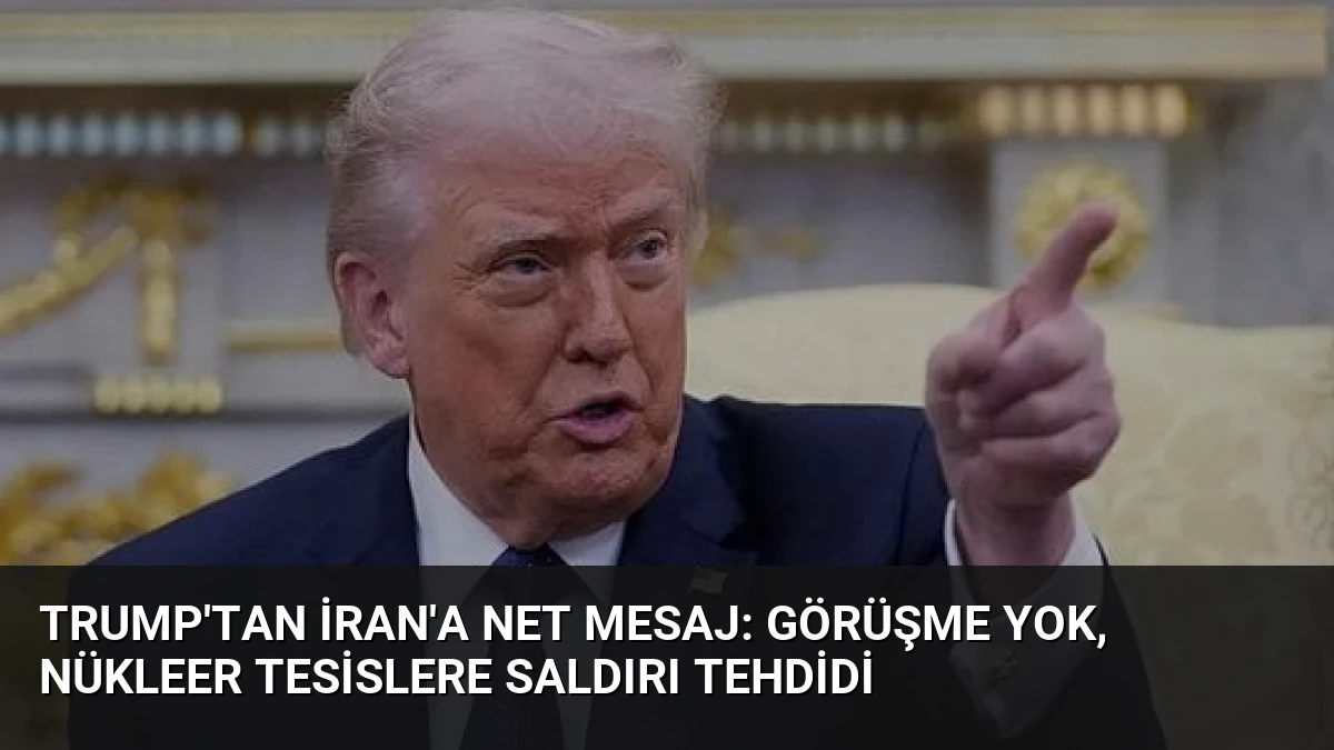 Trump’tan İran’a Net Mesaj: Görüşme Yok, Nükleer Tesislere Saldırı Tehdidi