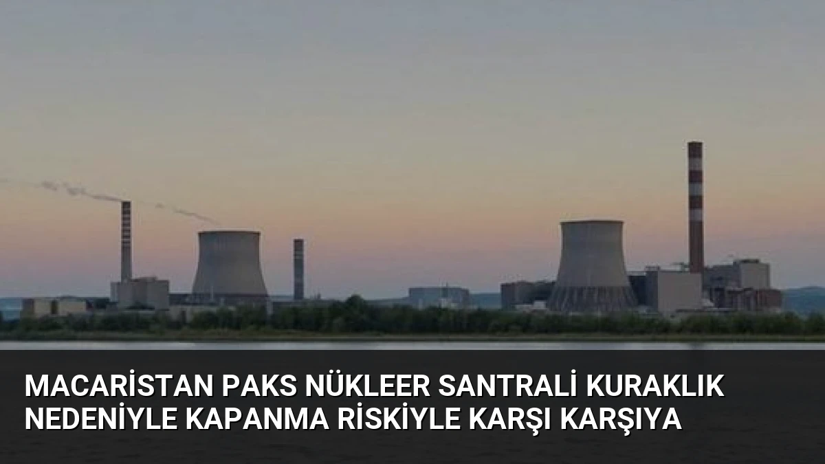 Macaristan Paks Nükleer Santrali Kuraklık Nedeniyle Kapanma Riskiyle Karşı Karşıya
