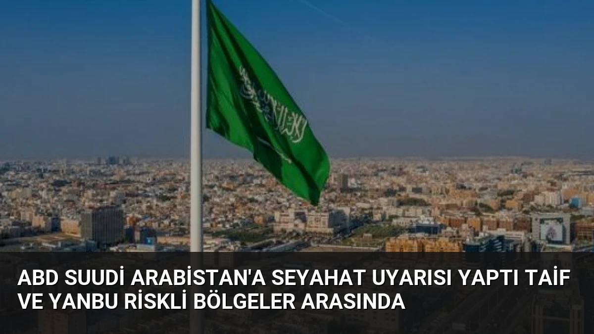ABD Suudi Arabistan’a Seyahat Uyarısı Yaptı Taif ve Yanbu Riskli Bölgeler Arasında