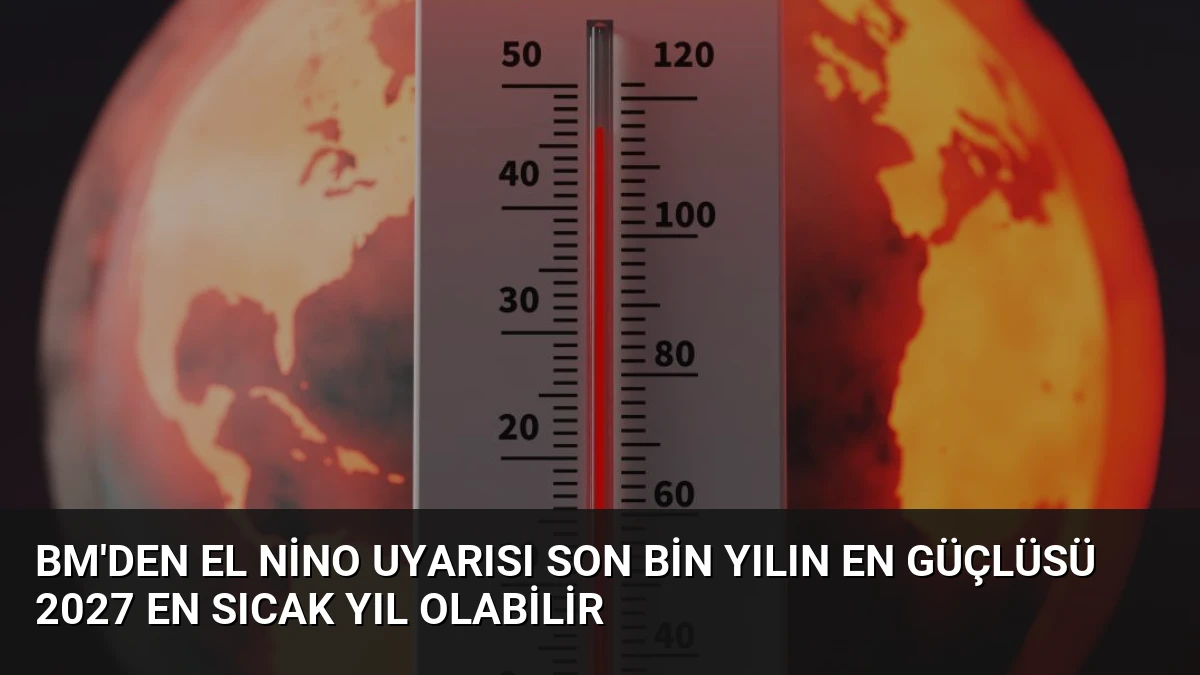BM’den El Nino Uyarısı Son Bin Yılın En Güçlüsü 2027 En Sıcak Yıl Olabilir