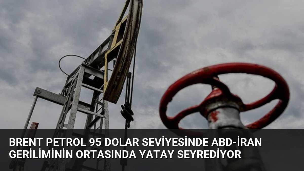 Brent Petrol 95 Dolar Seviyesinde ABD-İran Geriliminin Ortasında Yatay Seyrediyor