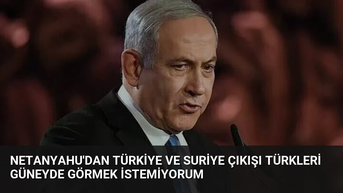 Netanyahu’dan Türkiye ve Suriye Çıkışı Türkleri Güneyde Görmek İstemiyorum