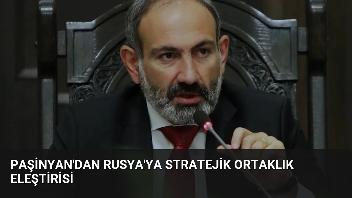 Paşinyan’dan Rusya’ya Stratejik Ortaklık Eleştirisi