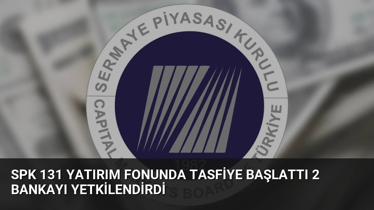SPK 131 Yatırım Fonunda Tasfiye Başlattı 2 Bankayı Yetkilendirdi
