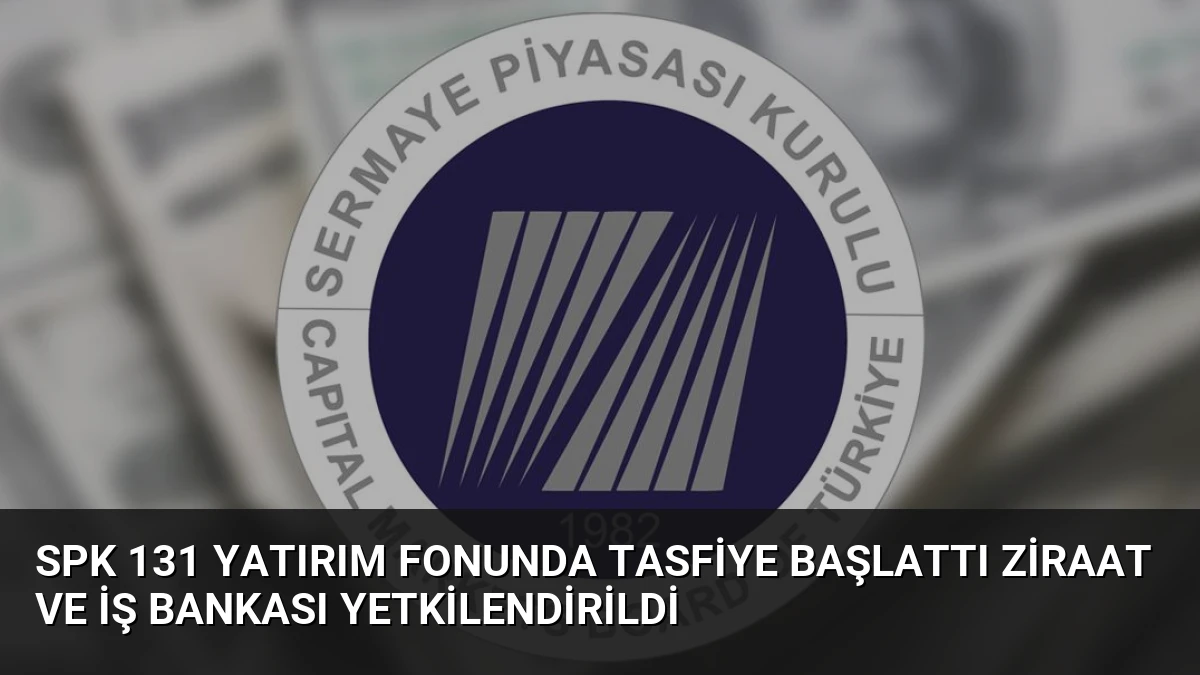 SPK 131 Yatırım Fonunda Tasfiye Başlattı Ziraat ve İş Bankası Yetkilendirildi