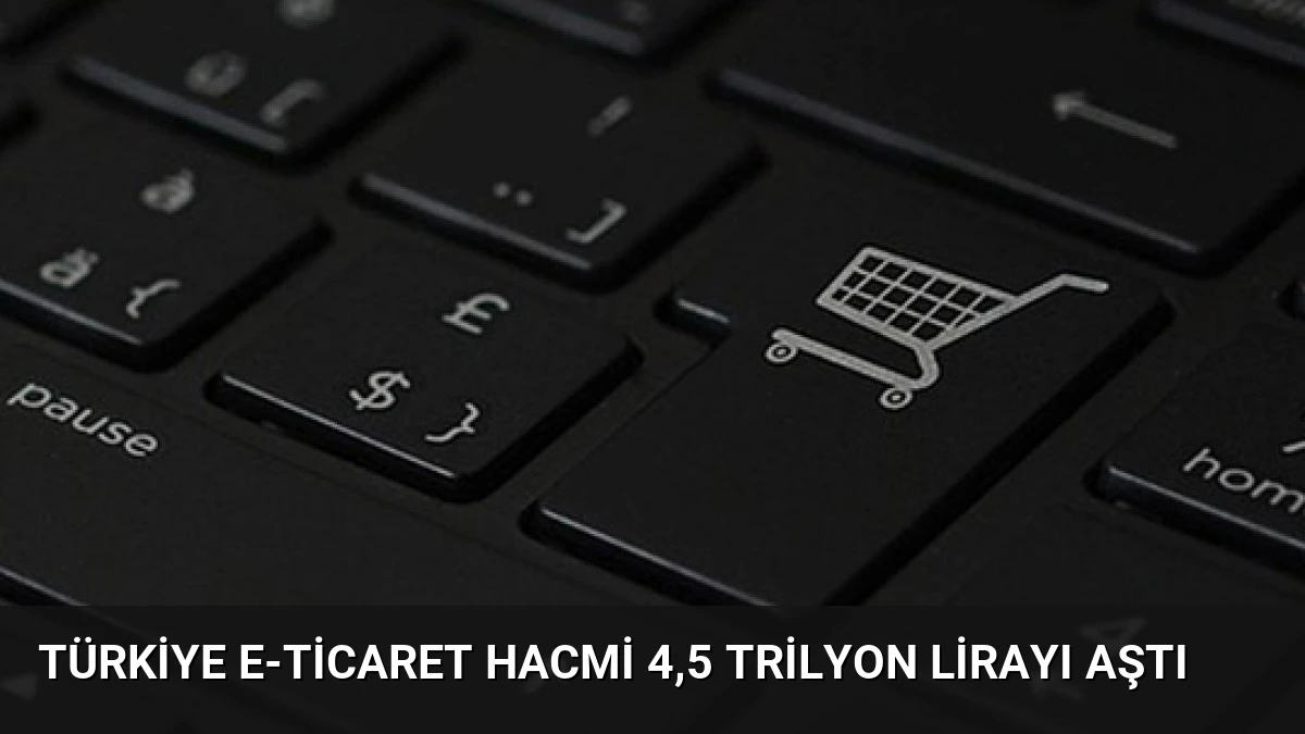 Türkiye E-Ticaret Hacmi 4,5 Trilyon Lirayı Aştı