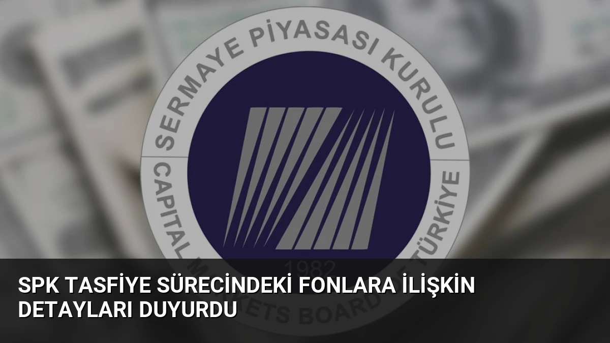 SPK Tasfiye Sürecindeki Fonlara İlişkin Detayları Duyurdu