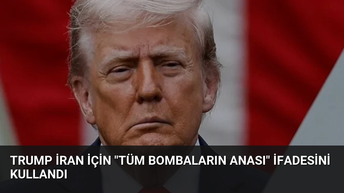Trump İran İçin “Tüm Bombaların Anası” İfadesini Kullandı