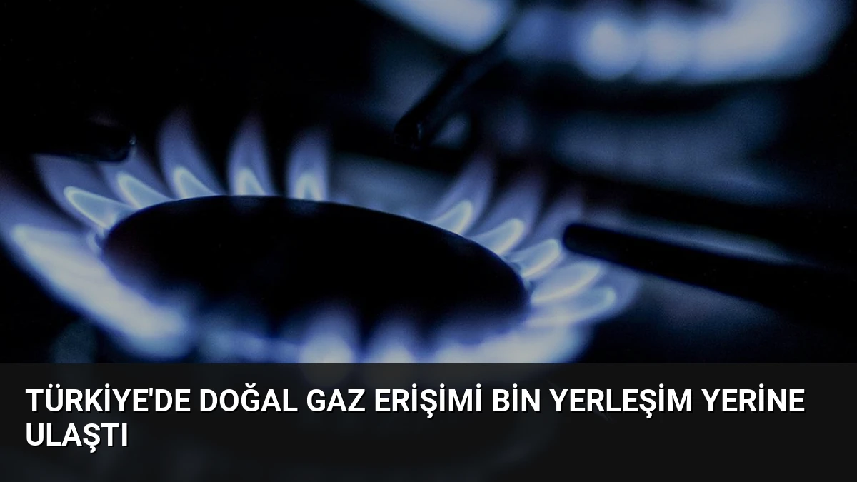 Türkiye’de Doğal Gaz Erişimi Bin Yerleşim Yerine Ulaştı